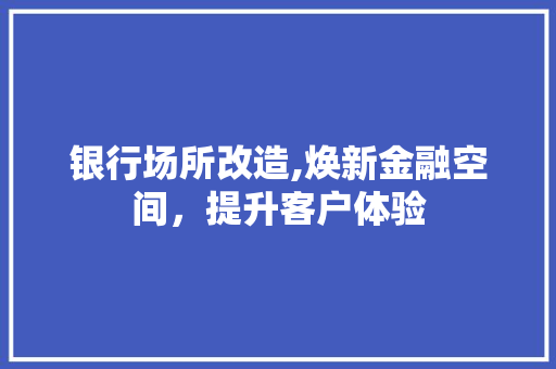 银行场所改造,焕新金融空间，提升客户体验