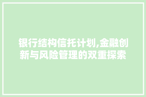 银行结构信托计划,金融创新与风险管理的双重探索