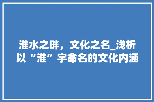 淮水之畔，文化之名_浅析以“淮”字命名的文化内涵