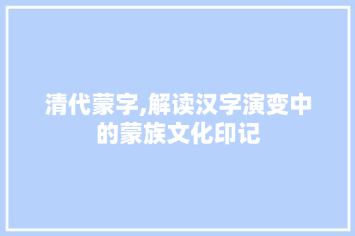 清代蒙字,解读汉字演变中的蒙族文化印记