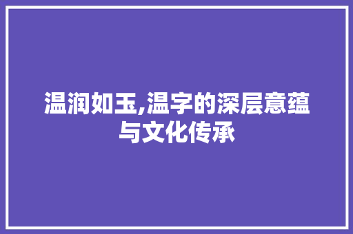 温润如玉,温字的深层意蕴与文化传承