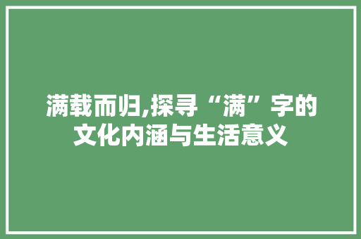 满载而归,探寻“满”字的文化内涵与生活意义