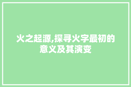 火之起源,探寻火字最初的意义及其演变