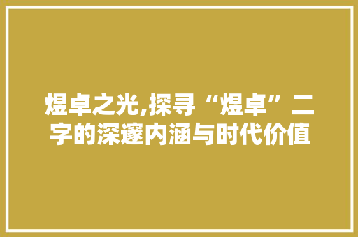 煜卓之光,探寻“煜卓”二字的深邃内涵与时代价值