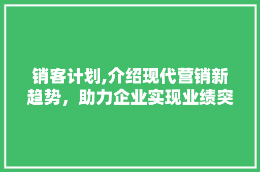 销客计划,介绍现代营销新趋势，助力企业实现业绩突破 特写稿