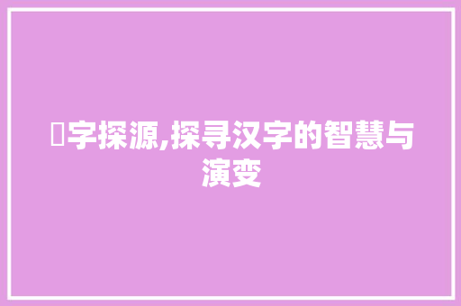 燨字探源,探寻汉字的智慧与演变