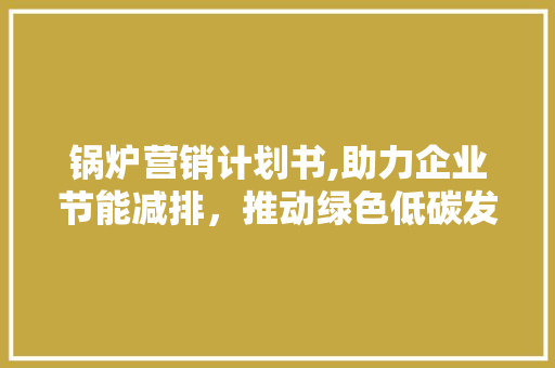 锅炉营销计划书,助力企业节能减排，推动绿色低碳发展