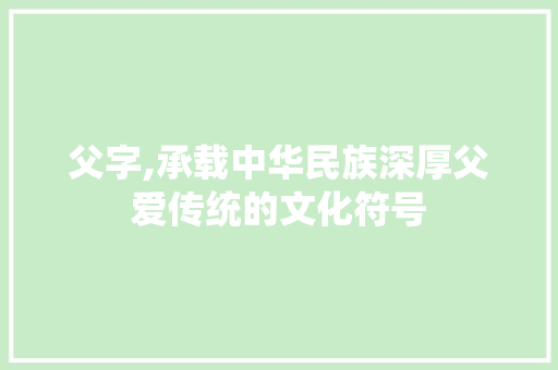 父字,承载中华民族深厚父爱传统的文化符号