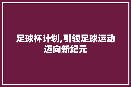 足球杯计划,引领足球运动迈向新纪元