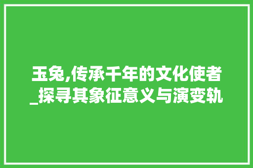 玉兔,传承千年的文化使者_探寻其象征意义与演变轨迹