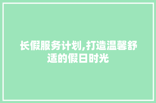 长假服务计划,打造温馨舒适的假日时光
