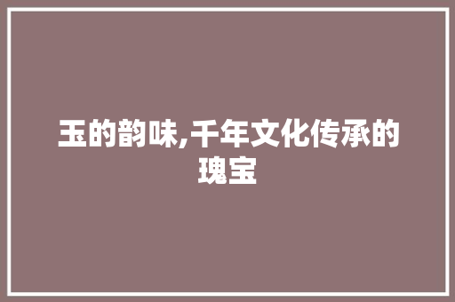 玉的韵味,千年文化传承的瑰宝