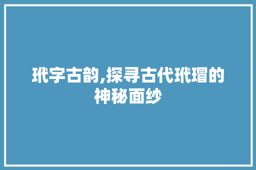 玳字古韵,探寻古代玳瑁的神秘面纱