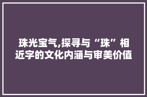 珠光宝气,探寻与“珠”相近字的文化内涵与审美价值