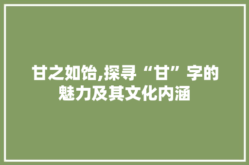 甘之如饴,探寻“甘”字的魅力及其文化内涵