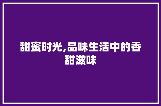 甜蜜时光,品味生活中的香甜滋味