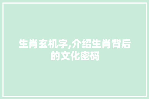 生肖玄机字,介绍生肖背后的文化密码