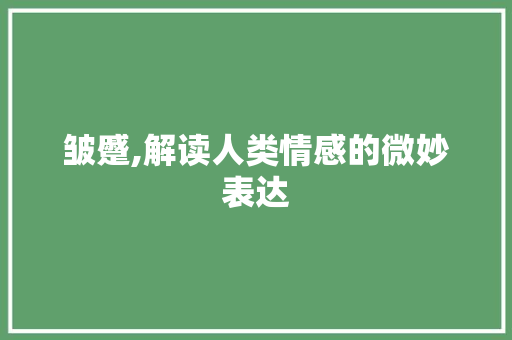皱蹙,解读人类情感的微妙表达