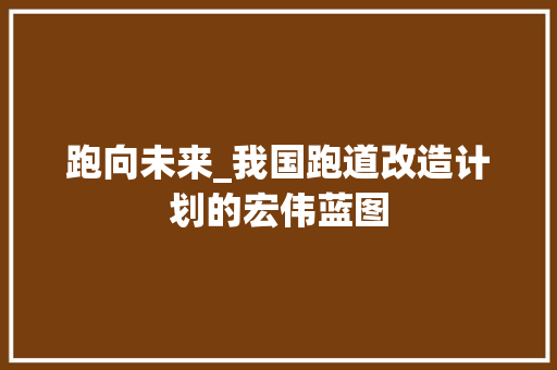 跑向未来_我国跑道改造计划的宏伟蓝图