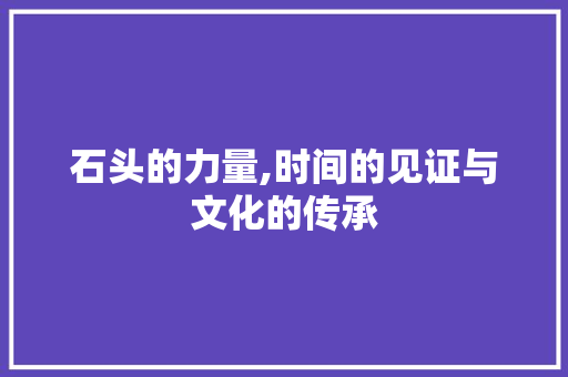 石头的力量,时间的见证与文化的传承