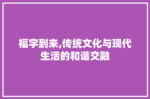 福字到来,传统文化与现代生活的和谐交融