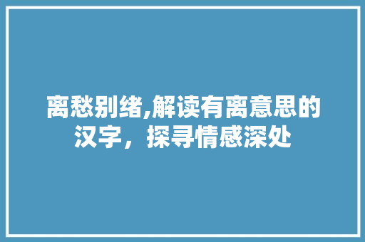 离愁别绪,解读有离意思的汉字，探寻情感深处