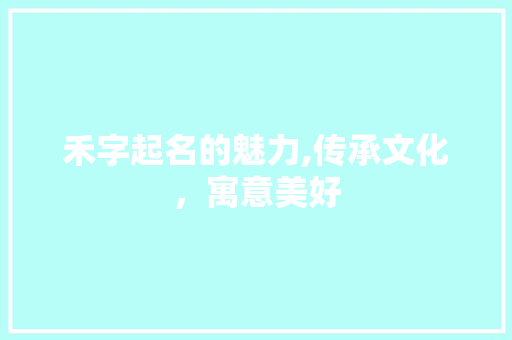 禾字起名的魅力,传承文化，寓意美好
