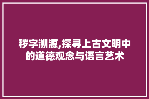 秽字溯源,探寻上古文明中的道德观念与语言艺术