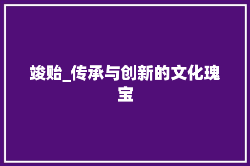 竣贻_传承与创新的文化瑰宝