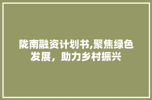 陇南融资计划书,聚焦绿色发展，助力乡村振兴