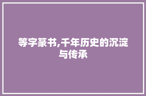 等字篆书,千年历史的沉淀与传承