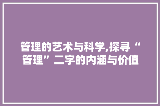 管理的艺术与科学,探寻“管理”二字的内涵与价值