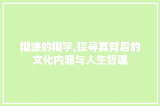 糊涂的糊字,探寻其背后的文化内涵与人生哲理