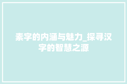 素字的内涵与魅力_探寻汉字的智慧之源