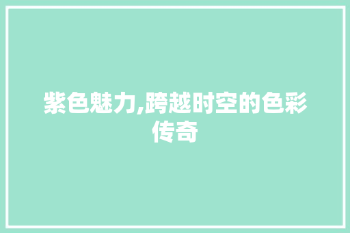 紫色魅力,跨越时空的色彩传奇