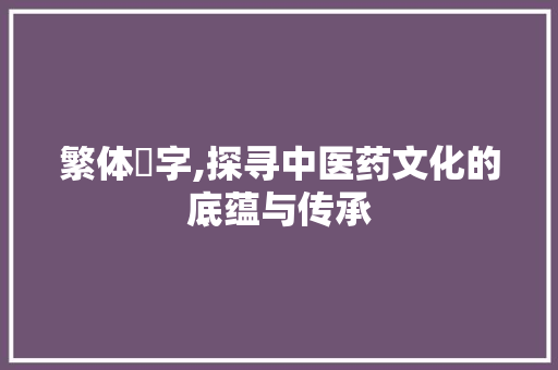 繁体藥字,探寻中医药文化的底蕴与传承