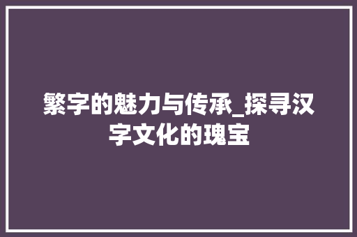 繁字的魅力与传承_探寻汉字文化的瑰宝