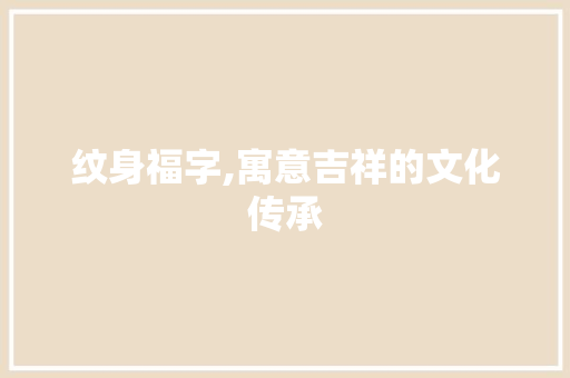 纹身福字,寓意吉祥的文化传承