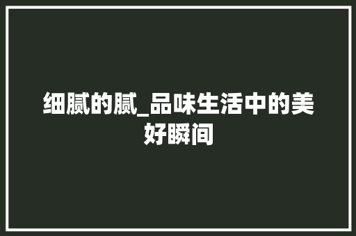 细腻的腻_品味生活中的美好瞬间