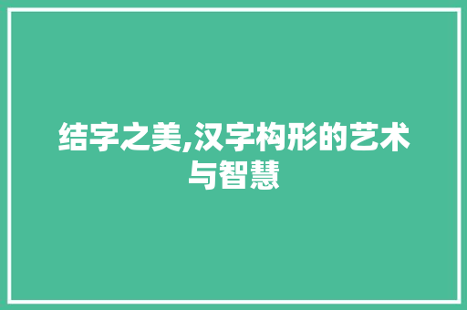 结字之美,汉字构形的艺术与智慧