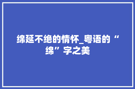 绵延不绝的情怀_粤语的“绵”字之美