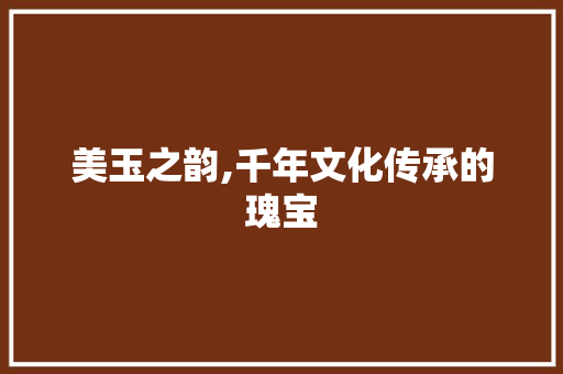 美玉之韵,千年文化传承的瑰宝