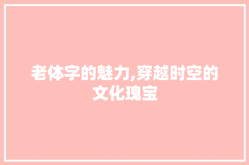 老体字的魅力,穿越时空的文化瑰宝