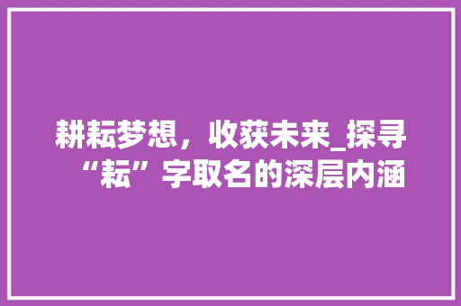 耕耘梦想，收获未来_探寻“耘”字取名的深层内涵