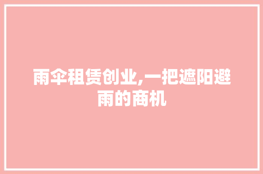 雨伞租赁创业,一把遮阳避雨的商机