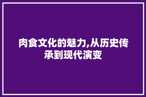 肉食文化的魅力,从历史传承到现代演变