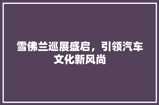 雪佛兰巡展盛启，引领汽车文化新风尚