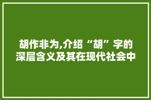 胡作非为,介绍“胡”字的深层含义及其在现代社会中的影响