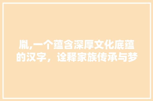 胤,一个蕴含深厚文化底蕴的汉字，诠释家族传承与梦想起航