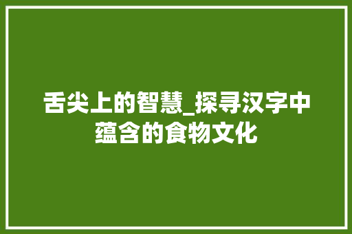 舌尖上的智慧_探寻汉字中蕴含的食物文化